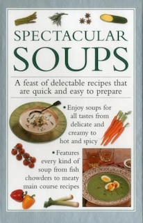 Spectacular Soups: A Feast Of Delectable Recipes That Are Quick And Easy To Prepare