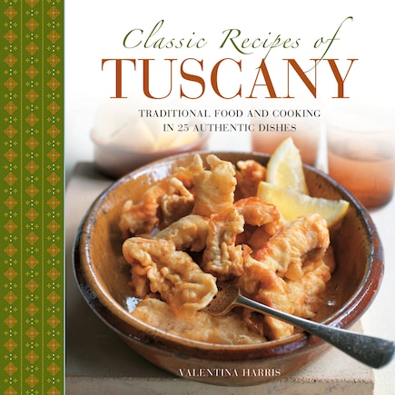 Classic Recipes Of Tuscany: Traditional Food And Cooking In 25 Authentic Dishes