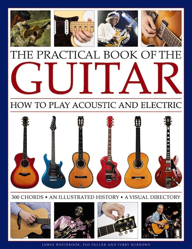 The Practical Book of the Guitar: How To Play Acoustic And Electric, With 300 Chord Charts, An Illustrated History, And A Visual Directory Of 400 Classic Instruments