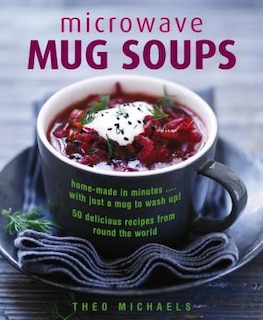 Microwave Mug Soups: Home-Made In Minutes… With Just A Mug To Wash Up! 50 Delicious Recipes From Round The World