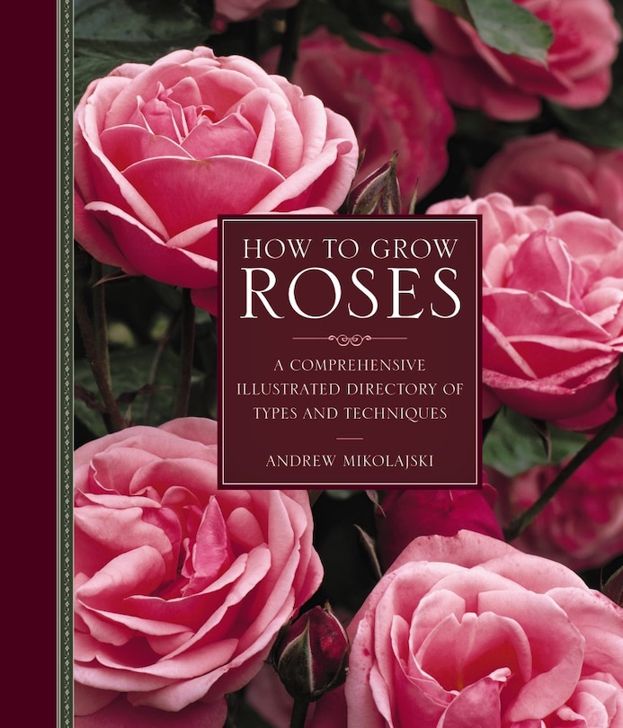 How To Grow Roses: A Comprehensive Illustrated Directory Of Types And Techniques