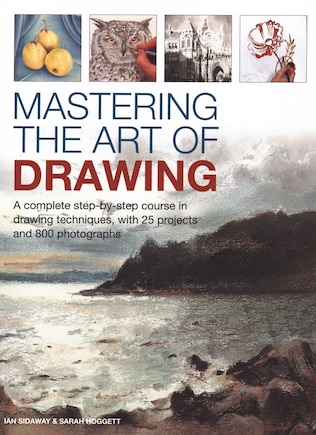 Mastering the Art of Drawing: A Complete Step-By-Step Course In Drawing Techniques, With 25 Projects And 800 Photographs