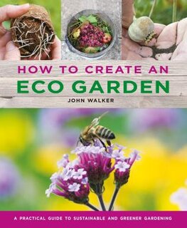 How To Create An Eco Garden: The Practical Guide To Sustainable And Greener Gardening