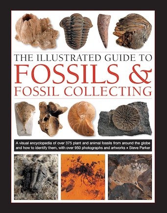 The Illustrated Guide to Fossils & Fossil Collecting: A Reference Guide to Over 375 Plant and Animal Fossils from Around the Globe and How to Identify Them, with Over 950 Photographs and Artworks