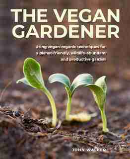Vegan Gardener: Using Vegan-organic Techniques For A Planet-friendly, Wildlife-abundant And Productive Garden by John Walker