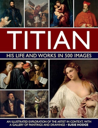 Titian: His Life and Works: An Illustrated Exploration of the Artist in Context, with a Gallery of his Paintings and Drawings