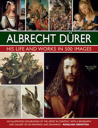 Albrecht Durer: His Life and Works: An Illustrated Exploration of the Artist and his Context, with a Gallery of his Paintings and Drawings