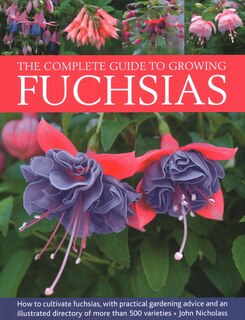 The Complete Guide to Growing Fuchsias: How to cultivate fuchsias with practical gardening advice and an illustrated directory of 500 varieties