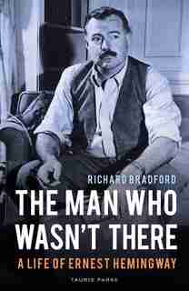 The Man Who Wasn't There: A Life Of Ernest Hemingway by Richard Bradford