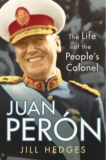 Juan Peron: The Life Of The People's Colonel