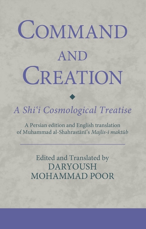 Command and Creation: A Shi'i Cosmological Treatise: A Persian edition and English translation of Muhammad al-Shahrastani's Majlis-i maktub