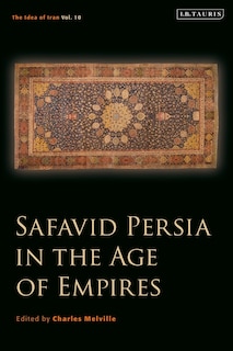 Safavid Persia In The Age Of Empires: The Idea Of Iran Vol. 10