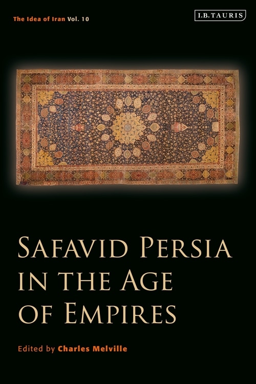 Safavid Persia In The Age Of Empires: The Idea Of Iran Vol. 10