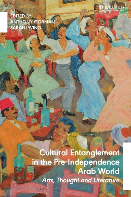Front cover_Cultural Entanglement In The Pre-independence Arab World