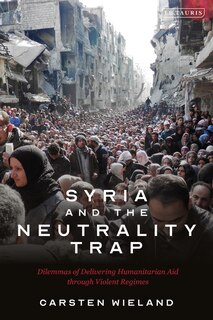 Syria And The Neutrality Trap: The Dilemmas Of Delivering Humanitarian Aid Through Violent Regimes