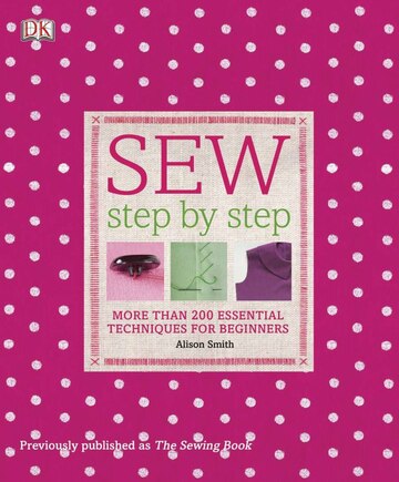 Sew Step By Step: More Than 200 Essential Techniques For Beginners