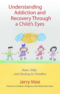 Understanding Addiction and Recovery Through a Child's Eyes: Hope, Help, And Healing For Families