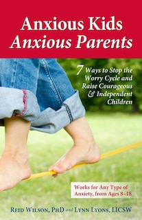 Anxious Kids, Anxious Parents: 7 Ways to Stop the Worry Cycle and Raise Courageous and Independent Children