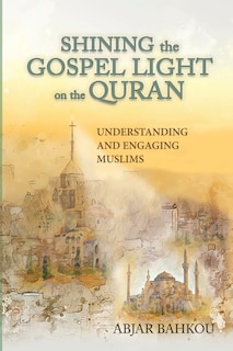 Shining the Gospel Light on the Quran: Understanding and Engaging Muslims: Understanding and Engaging Muslims