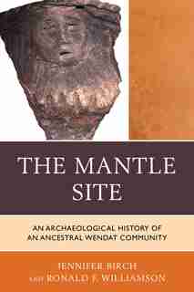 Mantle Site: An Archaeological History of an Ancestral Wendat Community de Jennifer Birch