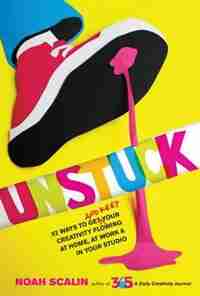 Unstuck: 52 Ways To Get (and Keep) Your Creativity Flowing At Home, At Work & In Your Studio by Noah Scalin