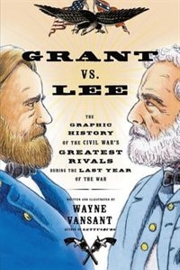 Grant Vs. Lee: The Graphic History Of The Civil War's Greatest Rivals During The Last Year Of The War