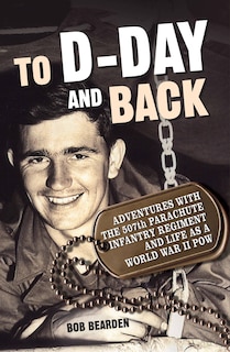 To D-day And Back: Adventures With The 507th Parachute Infantry Regiment And Life As A World War Ii Pow: A Memoir