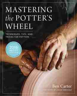 Mastering The Potter's Wheel: Techniques, Tips, And Tricks For Potters by Ben Carter