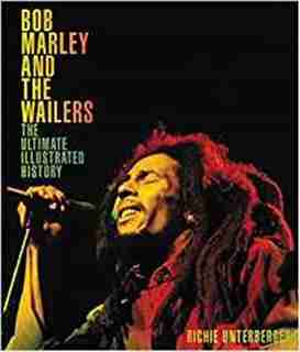 Bob Marley And The Wailers: The Ultimate Illustrated History by Richie Unterberger