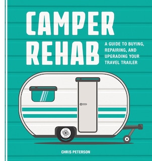 Camper Rehab: A Guide To Buying, Repairing, And Upgrading Your Travel Trailer