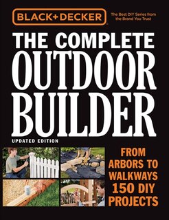 Black & Decker The Complete Outdoor Builder, Updated Edition: From Arbors To Walkways - 150 Diy Projects