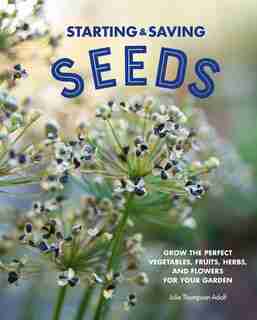 Starting & Saving Seeds: Grow The Perfect Vegetables, Fruits, Herbs, And Flowers For Your Garden by Julie Thompson-adolf