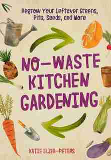 No-waste Kitchen Gardening: Regrow Your Leftover Greens, Stalks, Seeds, And More by Katie Elzer-peters