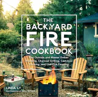 Backyard Fire Cookbook: Get Outside and Master Ember Roasting, Charcoal Grilling, Cast-Iron Cooking, and Live-Fire Feasting by Linda Ly