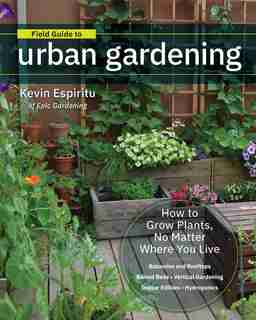 Field Guide To Urban Gardening: How To Grow Plants, No Matter Where You Live: Raised Beds . Vertical Gardening . Indoor Edibles . B by Kevin Espiritu