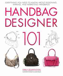 Handbag Designer 101: Everything You Need To Know About Designing, Making, And Marketing Handbags by Emily Blumenthal