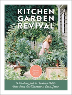 Kitchen Garden Revival: A Modern Guide To Creating A Stylish, Small-scale, Low-maintenance, Edible Garden