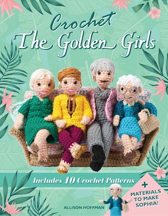 Crochet The Golden Girls: Includes 10 Crochet Patterns And Materials To Make Sophia