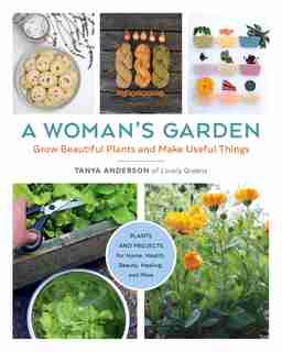 Woman's Garden: Grow Beautiful Plants and Make Useful Things - Plants and Projects for Home, Health, Beauty, Healing, and More by Tanya Anderson
