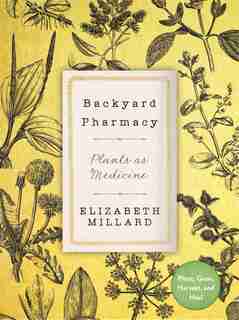Backyard Pharmacy: Plants As Medicine - Plant, Grow, Harvest, And Heal by Elizabeth Millard