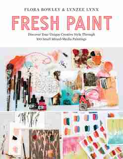 Fresh Paint: Discover Your Unique Creative Style Through 100 Small Mixed-media Paintings by Flora Bowley