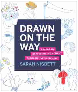 Drawn on the Way: A Guide To Capturing The Moment Through Live Sketching by Sarah Nisbett