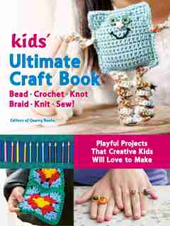 Kids' Ultimate Craft Book: Bead, Crochet, Knot, Braid, Knit, Sew! - Playful Projects That Creative Kids Will Love To Make by Editors Of Quarry Books
