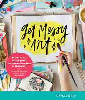 Get Messy Art: The No-rules, No-judgment, And No-pressure Approach To Making Art - Create With Watercolor, Acrylic by Caylee Grey