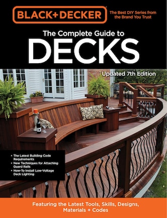 Black & Decker The Complete Guide to Decks 7th Edition: Featuring the latest tools, skills, designs, materials & codes