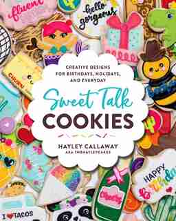 Sweet Talk Cookies: Creative Designs For Birthdays, Holidays, And Everyday by Hayley Callaway