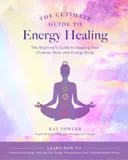The Ultimate Guide to Energy Healing: The Beginner's Guide to Healing Your Chakras, Aura, and Energy Body by Kat Fowler
