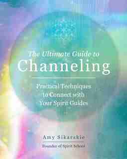 The Ultimate Guide to Channeling: Practical Techniques to Connect with Your Spirit Guides by Amy Sikarskie