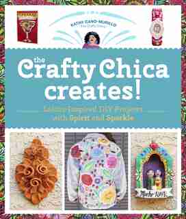 The Crafty Chica Creates!: Latinx-Inspired DIY Projects with Spirit and Sparkle by Kathy Cano Murillo