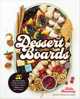 Dessert Boards: 50 Beautifully Sweet Platters And Boards For Family, Friends, Holidays, And Any Occasion by Kellie Hemmerly